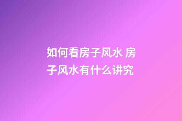 如何看房子风水 房子风水有什么讲究